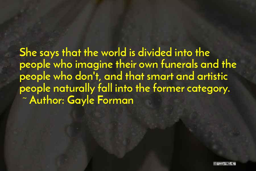 Gayle Forman Quotes: She Says That The World Is Divided Into The People Who Imagine Their Own Funerals And The People Who Don't,
