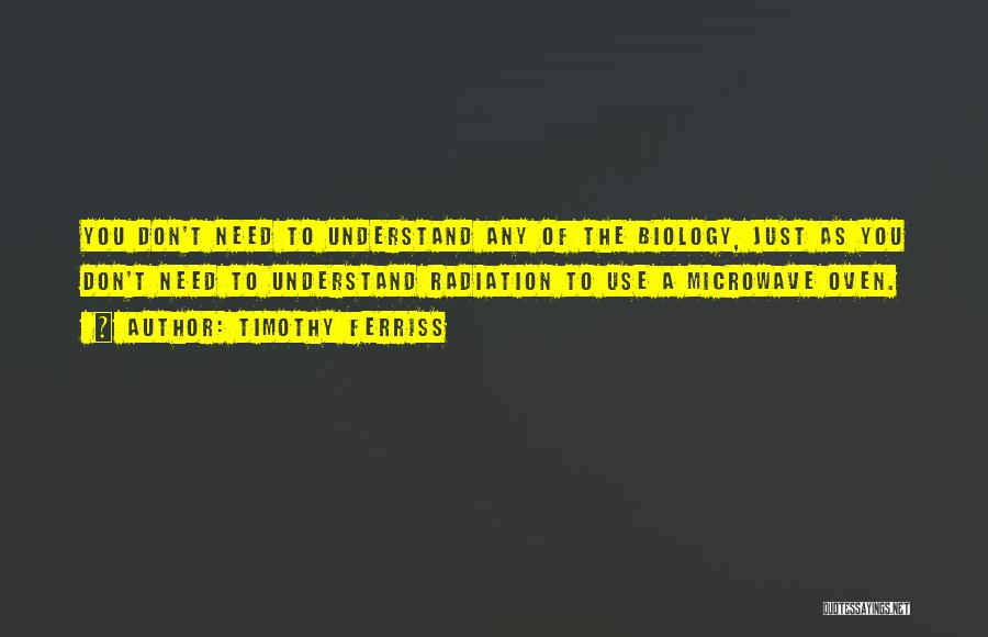 Timothy Ferriss Quotes: You Don't Need To Understand Any Of The Biology, Just As You Don't Need To Understand Radiation To Use A