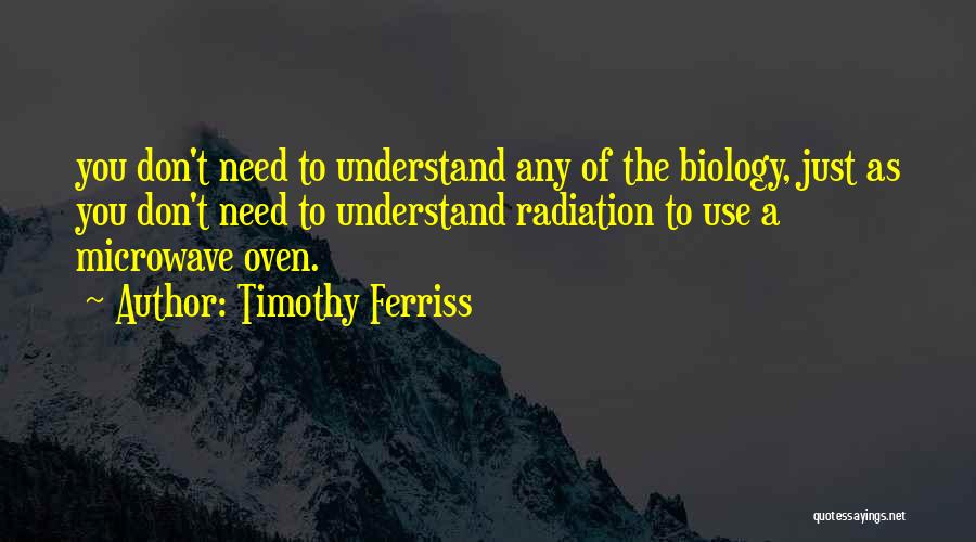 Timothy Ferriss Quotes: You Don't Need To Understand Any Of The Biology, Just As You Don't Need To Understand Radiation To Use A