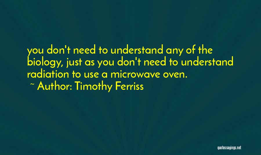 Timothy Ferriss Quotes: You Don't Need To Understand Any Of The Biology, Just As You Don't Need To Understand Radiation To Use A