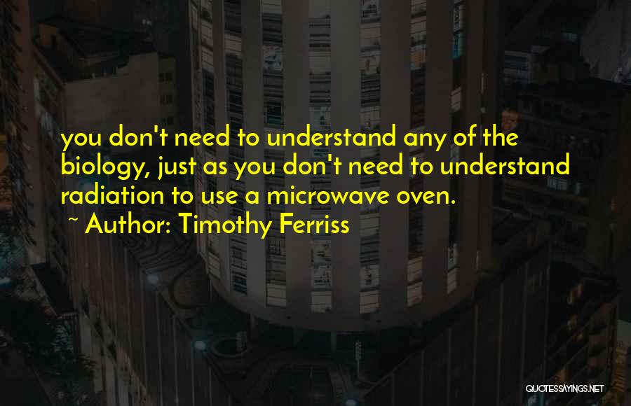 Timothy Ferriss Quotes: You Don't Need To Understand Any Of The Biology, Just As You Don't Need To Understand Radiation To Use A