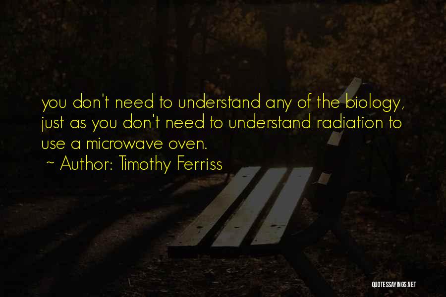 Timothy Ferriss Quotes: You Don't Need To Understand Any Of The Biology, Just As You Don't Need To Understand Radiation To Use A