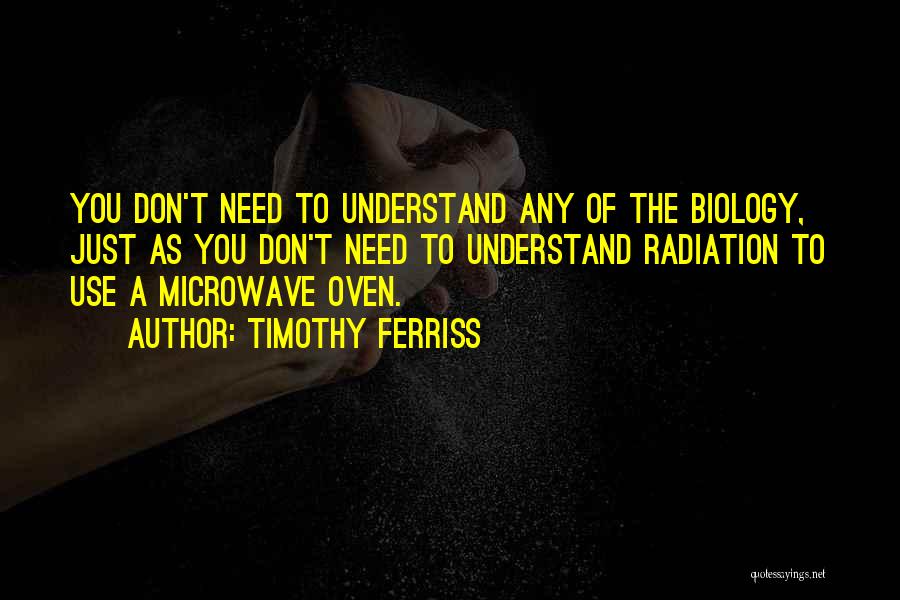 Timothy Ferriss Quotes: You Don't Need To Understand Any Of The Biology, Just As You Don't Need To Understand Radiation To Use A