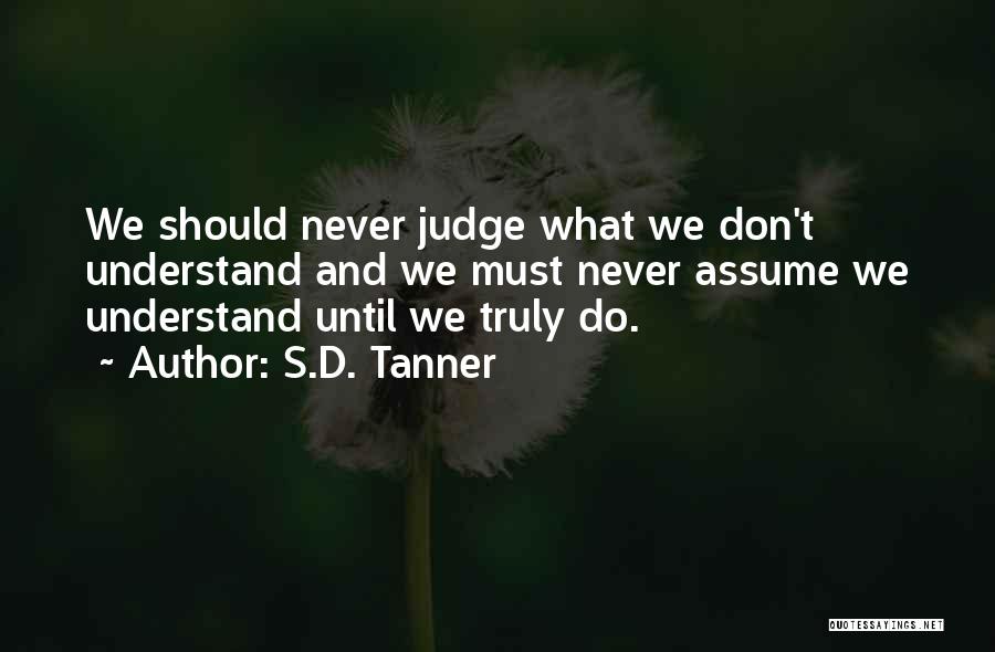 S.D. Tanner Quotes: We Should Never Judge What We Don't Understand And We Must Never Assume We Understand Until We Truly Do.