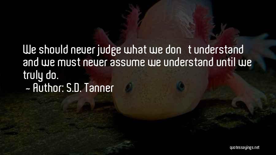 S.D. Tanner Quotes: We Should Never Judge What We Don't Understand And We Must Never Assume We Understand Until We Truly Do.