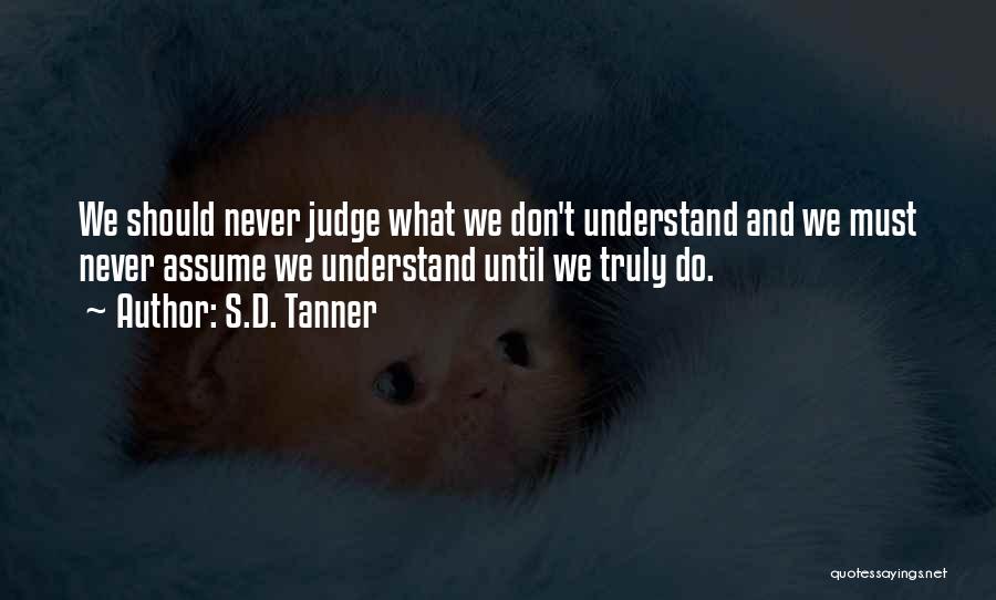 S.D. Tanner Quotes: We Should Never Judge What We Don't Understand And We Must Never Assume We Understand Until We Truly Do.