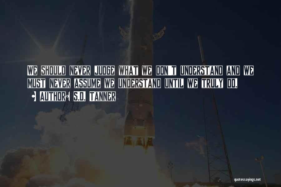 S.D. Tanner Quotes: We Should Never Judge What We Don't Understand And We Must Never Assume We Understand Until We Truly Do.