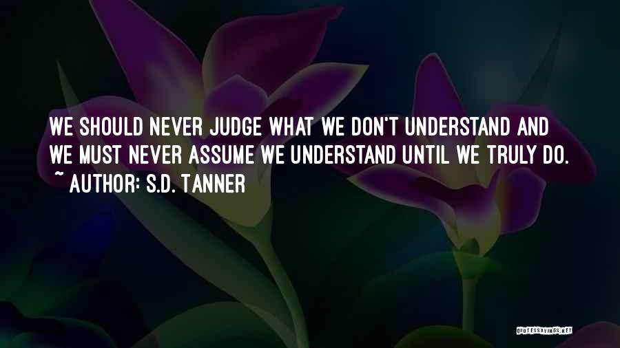 S.D. Tanner Quotes: We Should Never Judge What We Don't Understand And We Must Never Assume We Understand Until We Truly Do.