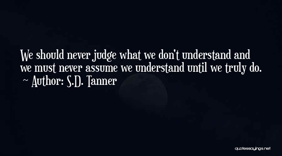 S.D. Tanner Quotes: We Should Never Judge What We Don't Understand And We Must Never Assume We Understand Until We Truly Do.