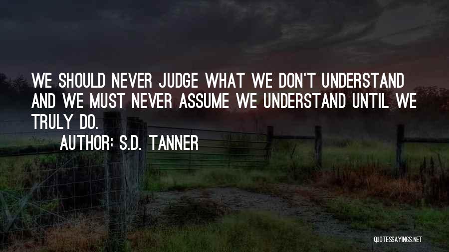 S.D. Tanner Quotes: We Should Never Judge What We Don't Understand And We Must Never Assume We Understand Until We Truly Do.