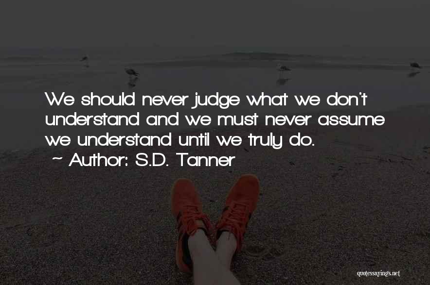 S.D. Tanner Quotes: We Should Never Judge What We Don't Understand And We Must Never Assume We Understand Until We Truly Do.