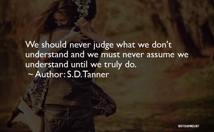 S.D. Tanner Quotes: We Should Never Judge What We Don't Understand And We Must Never Assume We Understand Until We Truly Do.