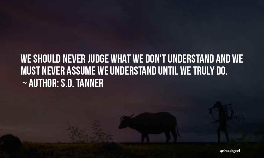 S.D. Tanner Quotes: We Should Never Judge What We Don't Understand And We Must Never Assume We Understand Until We Truly Do.