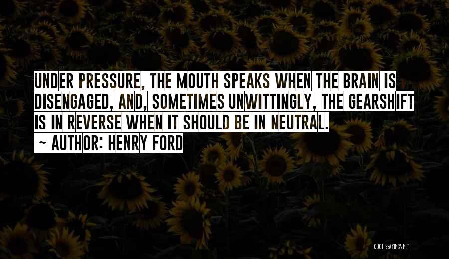 Henry Ford Quotes: Under Pressure, The Mouth Speaks When The Brain Is Disengaged, And, Sometimes Unwittingly, The Gearshift Is In Reverse When It