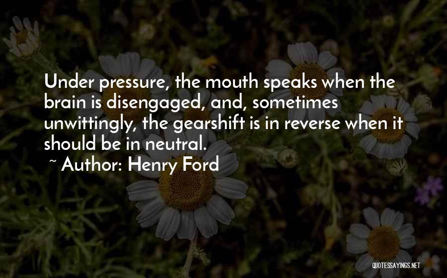 Henry Ford Quotes: Under Pressure, The Mouth Speaks When The Brain Is Disengaged, And, Sometimes Unwittingly, The Gearshift Is In Reverse When It