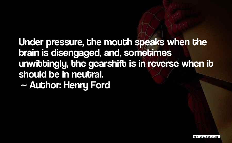 Henry Ford Quotes: Under Pressure, The Mouth Speaks When The Brain Is Disengaged, And, Sometimes Unwittingly, The Gearshift Is In Reverse When It