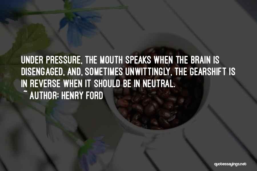 Henry Ford Quotes: Under Pressure, The Mouth Speaks When The Brain Is Disengaged, And, Sometimes Unwittingly, The Gearshift Is In Reverse When It