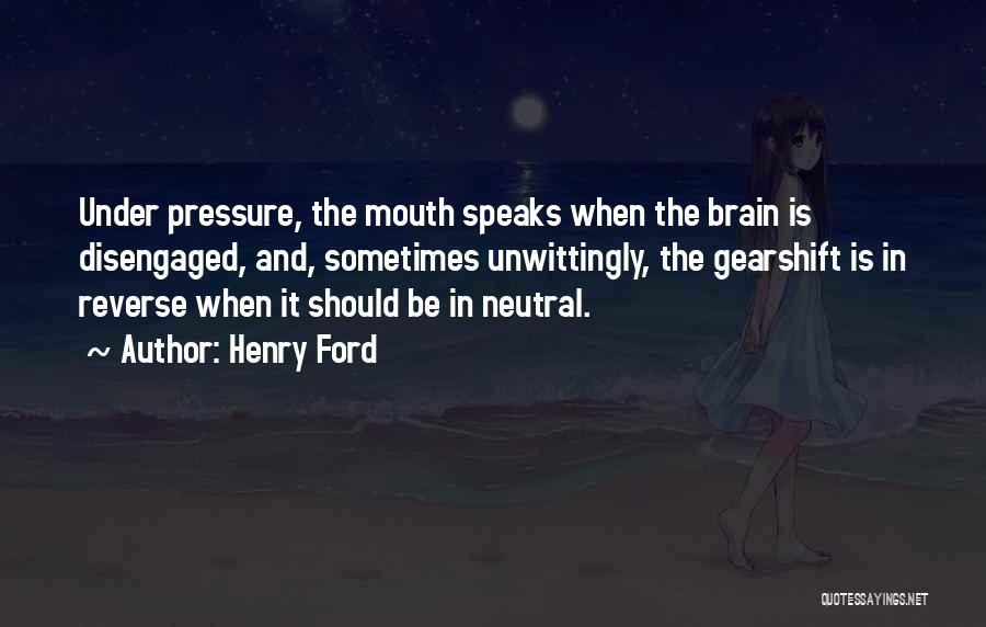Henry Ford Quotes: Under Pressure, The Mouth Speaks When The Brain Is Disengaged, And, Sometimes Unwittingly, The Gearshift Is In Reverse When It