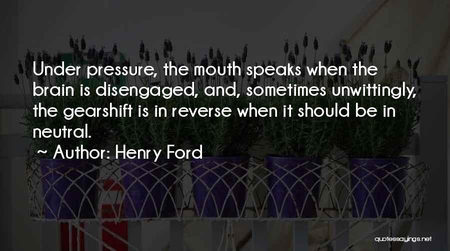 Henry Ford Quotes: Under Pressure, The Mouth Speaks When The Brain Is Disengaged, And, Sometimes Unwittingly, The Gearshift Is In Reverse When It