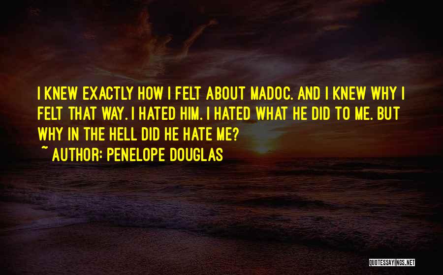 Penelope Douglas Quotes: I Knew Exactly How I Felt About Madoc. And I Knew Why I Felt That Way. I Hated Him. I