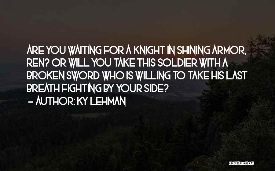 Ky Lehman Quotes: Are You Waiting For A Knight In Shining Armor, Ren? Or Will You Take This Soldier With A Broken Sword