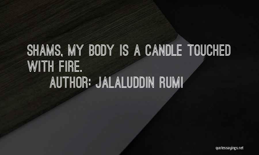 Jalaluddin Rumi Quotes: Shams, My Body Is A Candle Touched With Fire.