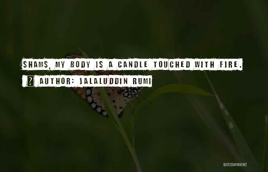Jalaluddin Rumi Quotes: Shams, My Body Is A Candle Touched With Fire.