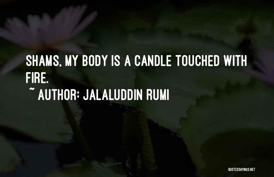 Jalaluddin Rumi Quotes: Shams, My Body Is A Candle Touched With Fire.