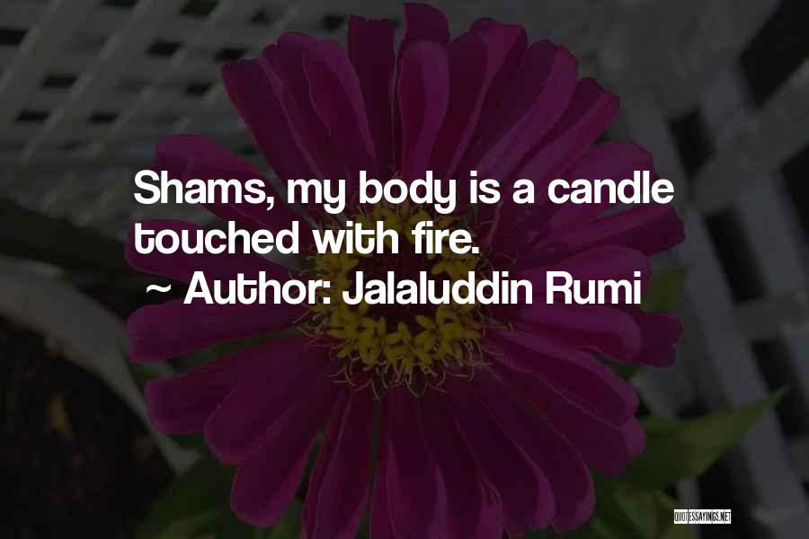 Jalaluddin Rumi Quotes: Shams, My Body Is A Candle Touched With Fire.