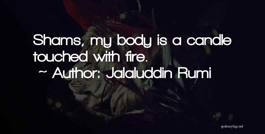 Jalaluddin Rumi Quotes: Shams, My Body Is A Candle Touched With Fire.