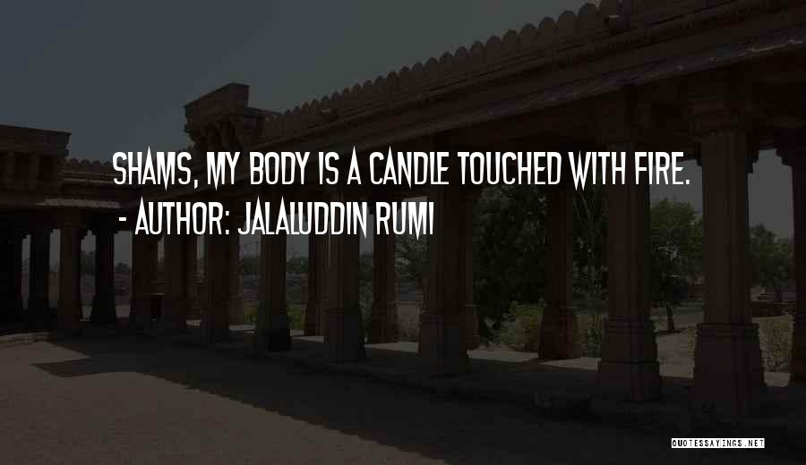 Jalaluddin Rumi Quotes: Shams, My Body Is A Candle Touched With Fire.