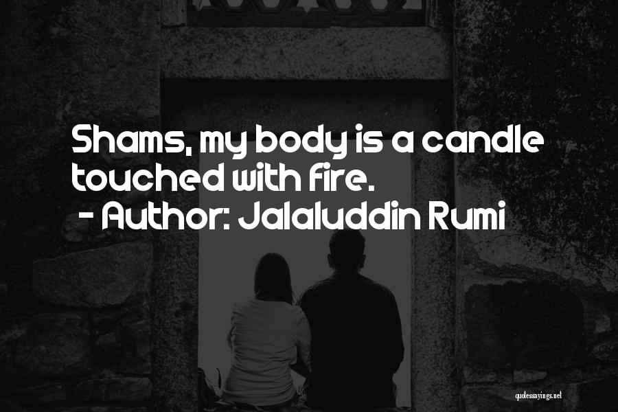 Jalaluddin Rumi Quotes: Shams, My Body Is A Candle Touched With Fire.