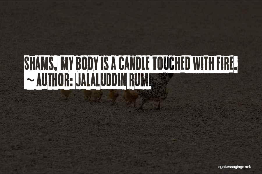 Jalaluddin Rumi Quotes: Shams, My Body Is A Candle Touched With Fire.