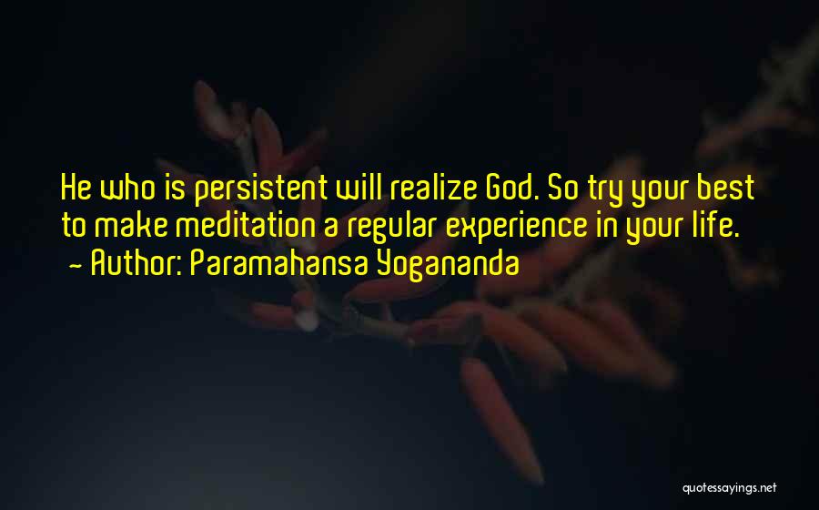 Paramahansa Yogananda Quotes: He Who Is Persistent Will Realize God. So Try Your Best To Make Meditation A Regular Experience In Your Life.