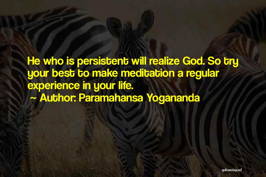 Paramahansa Yogananda Quotes: He Who Is Persistent Will Realize God. So Try Your Best To Make Meditation A Regular Experience In Your Life.