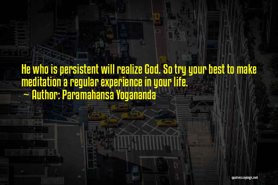 Paramahansa Yogananda Quotes: He Who Is Persistent Will Realize God. So Try Your Best To Make Meditation A Regular Experience In Your Life.