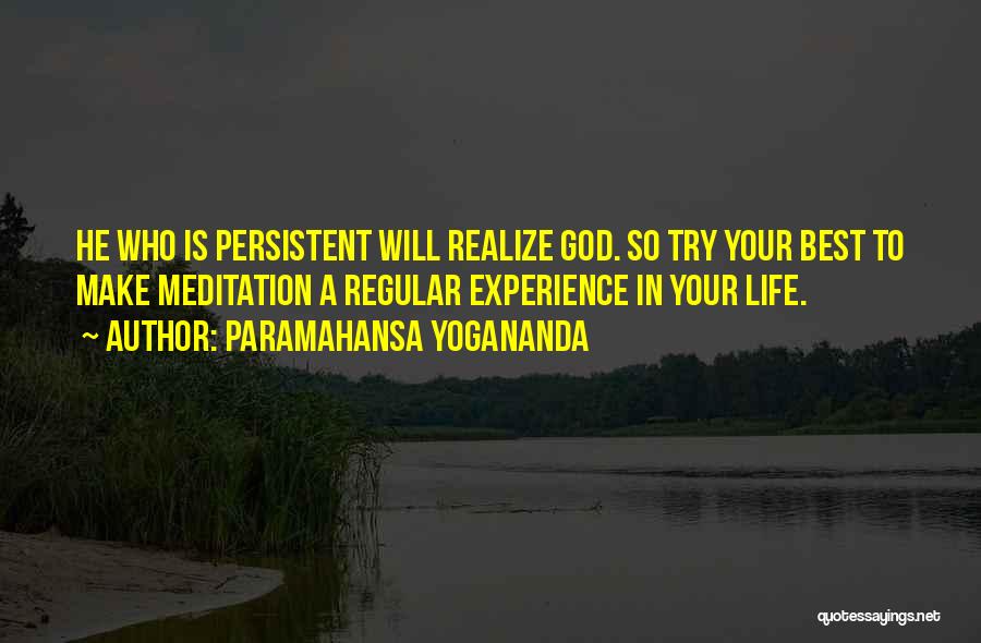 Paramahansa Yogananda Quotes: He Who Is Persistent Will Realize God. So Try Your Best To Make Meditation A Regular Experience In Your Life.