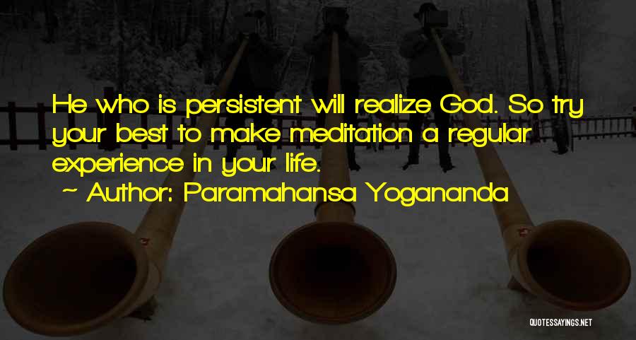 Paramahansa Yogananda Quotes: He Who Is Persistent Will Realize God. So Try Your Best To Make Meditation A Regular Experience In Your Life.