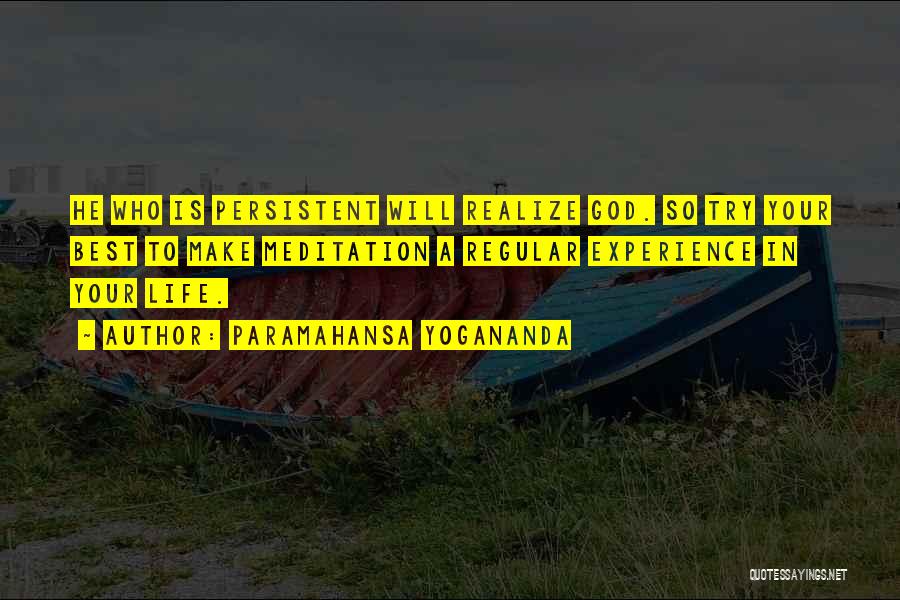 Paramahansa Yogananda Quotes: He Who Is Persistent Will Realize God. So Try Your Best To Make Meditation A Regular Experience In Your Life.