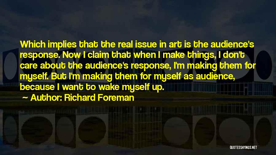 Richard Foreman Quotes: Which Implies That The Real Issue In Art Is The Audience's Response. Now I Claim That When I Make Things,