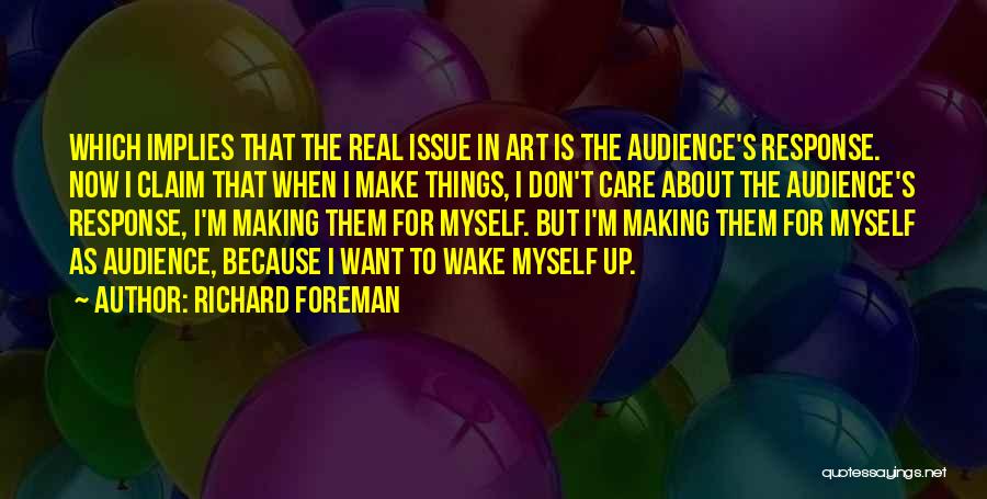 Richard Foreman Quotes: Which Implies That The Real Issue In Art Is The Audience's Response. Now I Claim That When I Make Things,