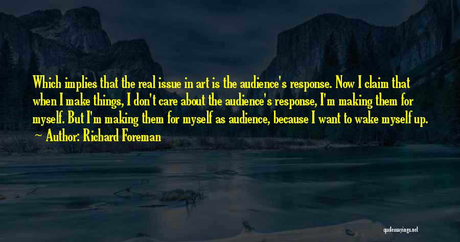 Richard Foreman Quotes: Which Implies That The Real Issue In Art Is The Audience's Response. Now I Claim That When I Make Things,