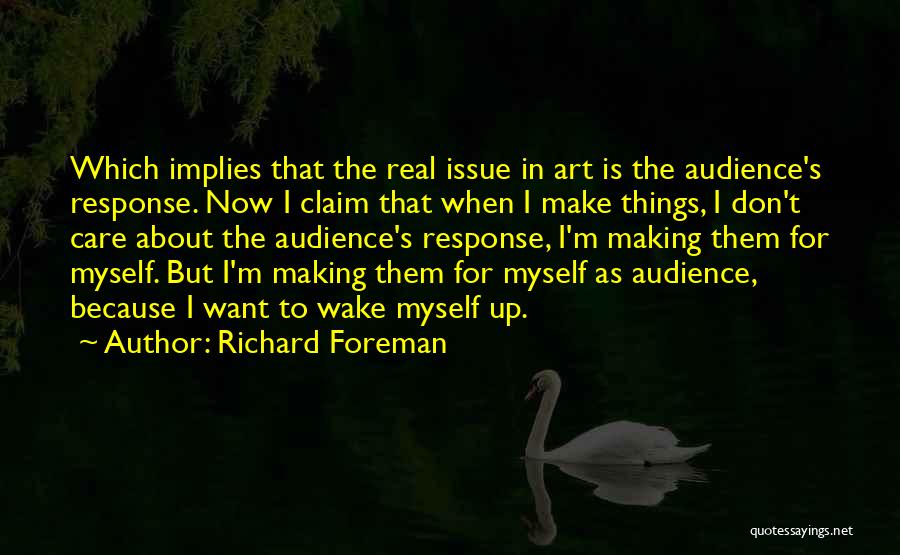 Richard Foreman Quotes: Which Implies That The Real Issue In Art Is The Audience's Response. Now I Claim That When I Make Things,