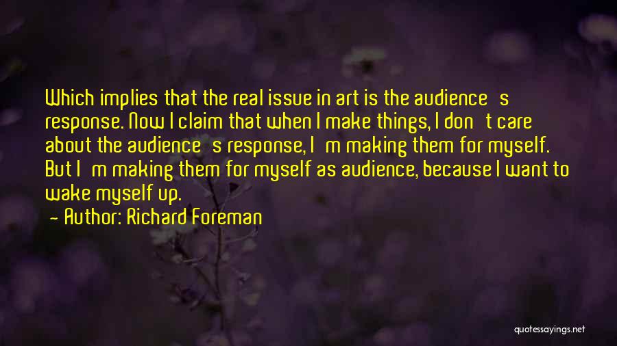 Richard Foreman Quotes: Which Implies That The Real Issue In Art Is The Audience's Response. Now I Claim That When I Make Things,