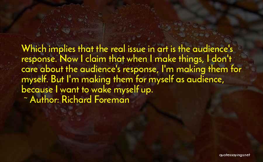 Richard Foreman Quotes: Which Implies That The Real Issue In Art Is The Audience's Response. Now I Claim That When I Make Things,