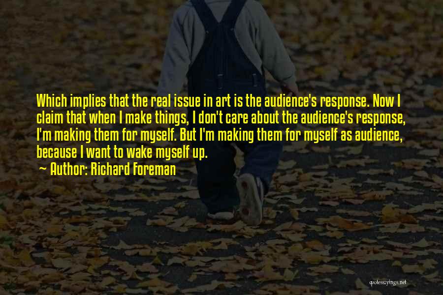 Richard Foreman Quotes: Which Implies That The Real Issue In Art Is The Audience's Response. Now I Claim That When I Make Things,