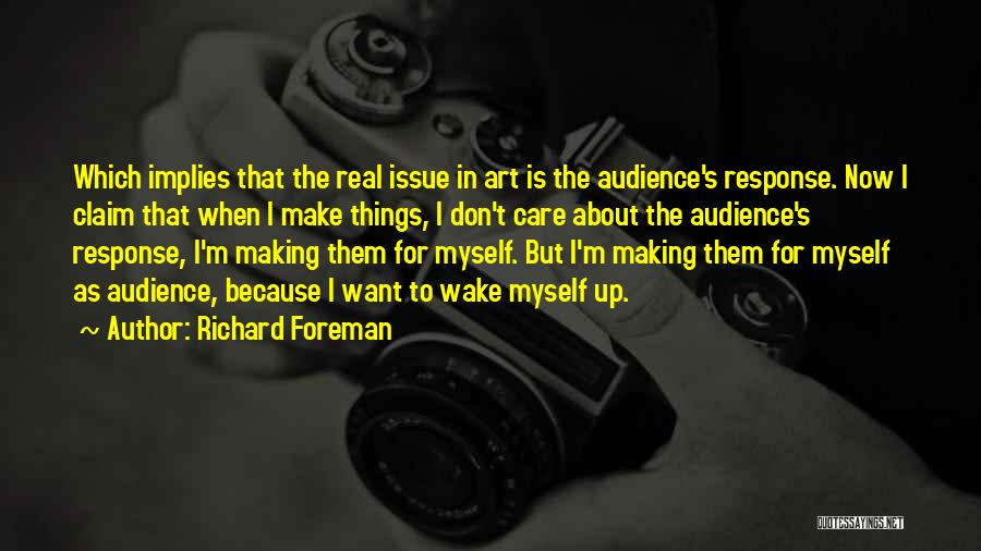 Richard Foreman Quotes: Which Implies That The Real Issue In Art Is The Audience's Response. Now I Claim That When I Make Things,