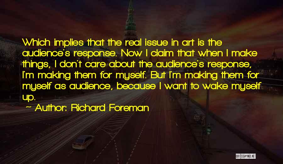 Richard Foreman Quotes: Which Implies That The Real Issue In Art Is The Audience's Response. Now I Claim That When I Make Things,