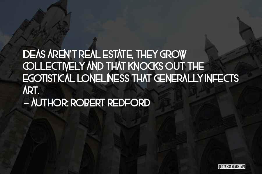 Robert Redford Quotes: Ideas Aren't Real Estate, They Grow Collectively And That Knocks Out The Egotistical Loneliness That Generally Infects Art.