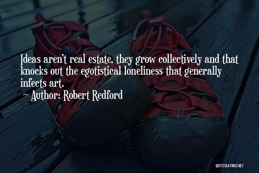 Robert Redford Quotes: Ideas Aren't Real Estate, They Grow Collectively And That Knocks Out The Egotistical Loneliness That Generally Infects Art.